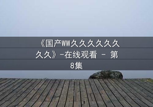 《国产WW久久久久久久久久》-在线观看 - 第8集