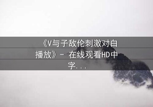 《V与子敌伦刺激对白播放》- 在线观看HD中字 - 免费1080P超清完整无删