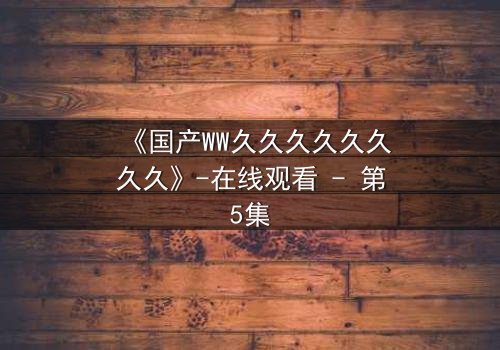 《国产WW久久久久久久久久》-在线观看 - 第5集