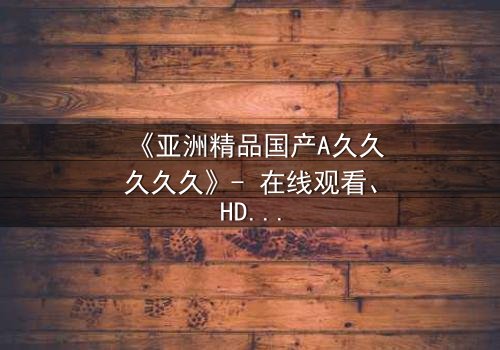 《亚洲精品国产A久久久久久》- 在线观看、HD中字 - 免费、1080P超清