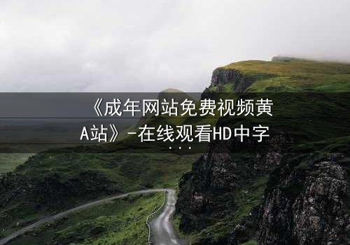 《成年网站免费视频黄A站》-在线观看HD中字 - 免费1080P超清完整无删影视大全第3集