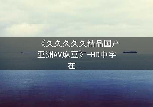 《久久久久久精品国产亚洲AV麻豆》-HD中字在线观看 - 第7集完整无删