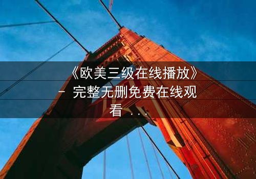 《欧美三级在线播放》- 完整无删免费在线观看 - 第7集HD中字影视大全