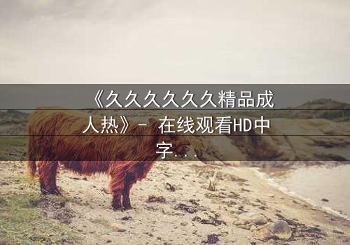 《久久久久久久精品成人热》- 在线观看HD中字 - 免费1080P超清完整无删