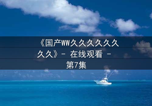 《国产WW久久久久久久久久》- 在线观看 - 第7集