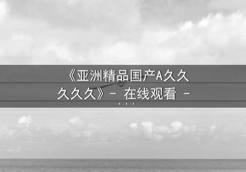 《亚洲精品国产A久久久久久》- 在线观看 - 第7集 HD中字