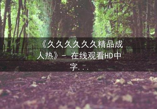 《久久久久久久精品成人热》- 在线观看HD中字 - 完整无删第7集