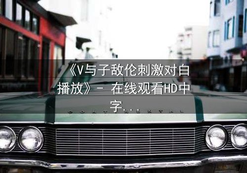 《V与子敌伦刺激对白播放》- 在线观看HD中字 - 免费1080P超清第7集