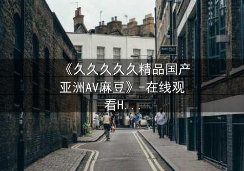 《久久久久久精品国产亚洲AV麻豆》-在线观看HD中字 - 第7集完整无删