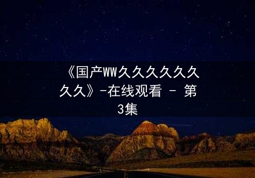 《国产WW久久久久久久久久》-在线观看 - 第3集