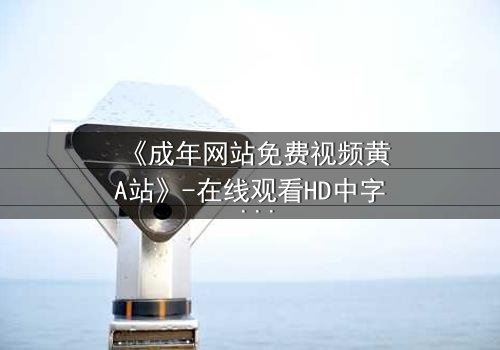 《成年网站免费视频黄A站》-在线观看HD中字 - 免费1080P超清