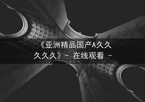 《亚洲精品国产A久久久久久》- 在线观看 - 第7集 HD中字