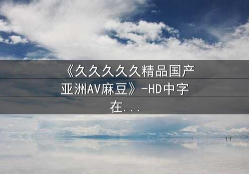 《久久久久久精品国产亚洲AV麻豆》-HD中字在线观看 - 第7集完整无删