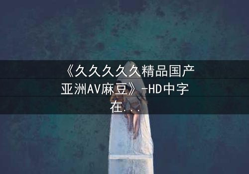 《久久久久久精品国产亚洲AV麻豆》-HD中字在线观看 - 第7集完整无删