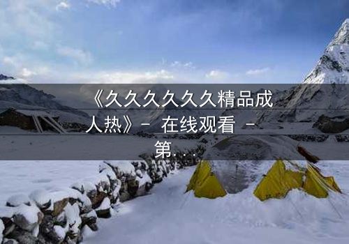 《久久久久久久精品成人热》- 在线观看 - 第7集 HD中字