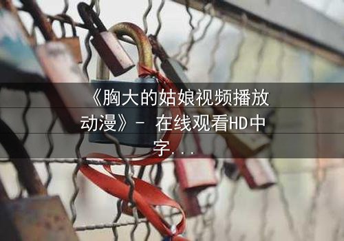 《胸大的姑娘视频播放动漫》- 在线观看HD中字 - 第3集免费1080P超清
