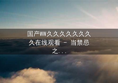 国产WW久久久久久久久久在线观看 - 当禁忌之恋撞上家国大义,你敢揭开这场禁忌博弈的真相吗?