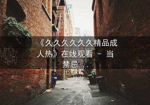 《久久久久久久精品成人热》在线观看 - 当禁忌之恋遇上致命阴谋,你敢点开吗?