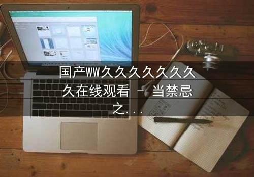 国产WW久久久久久久久久在线观看 - 当禁忌之恋撞上家国大义,你敢揭开这场禁忌博弈的真相吗?