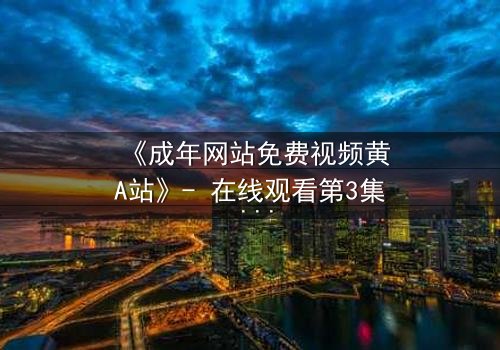 《成年网站免费视频黄A站》- 在线观看第3集 - 揭开欲望背后的致命陷阱