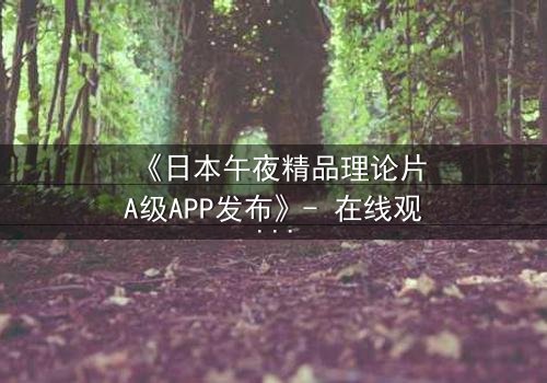 《日本午夜精品理论片A级APP发布》- 在线观看HD中字完整无删 - 揭开禁忌之夜的秘密