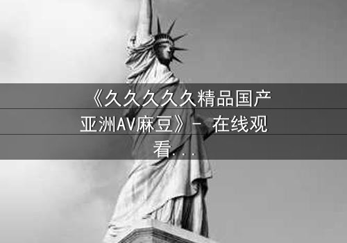 《久久久久久精品国产亚洲AV麻豆》- 在线观看 - 当禁忌之恋撕开豪门伪装