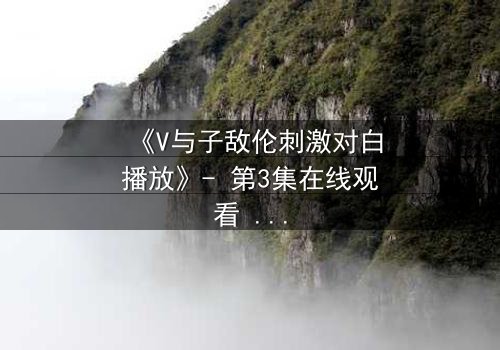 《V与子敌伦刺激对白播放》- 第3集在线观看 - 一场颠覆伦理的生死博弈