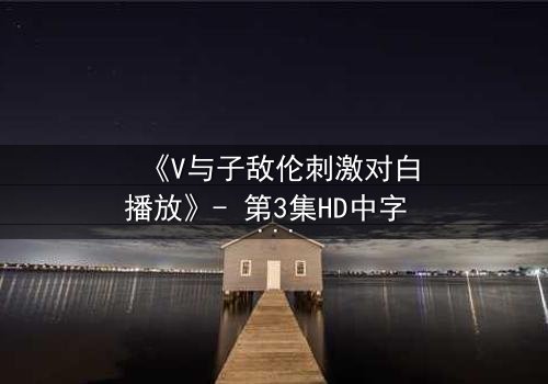 《V与子敌伦刺激对白播放》- 第3集HD中字 - 揭开隐藏的真相与背叛