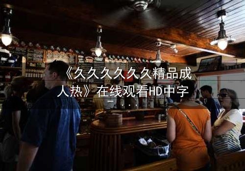 《久久久久久久精品成人热》在线观看HD中字- 欲望与救赎的极致拉扯