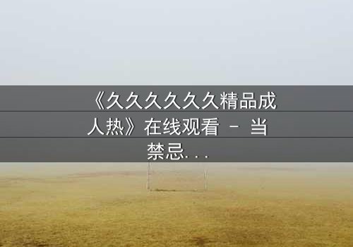 《久久久久久久精品成人热》在线观看 - 当禁忌之恋遇上致命阴谋,你敢点开吗?