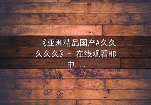 《亚洲精品国产A久久久久久》- 在线观看HD中字 - 当禁忌之恋撕裂豪门荣耀