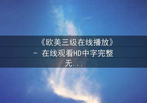 《欧美三级在线播放》- 在线观看HD中字完整无删 - 当禁忌之恋撕裂道德边界
