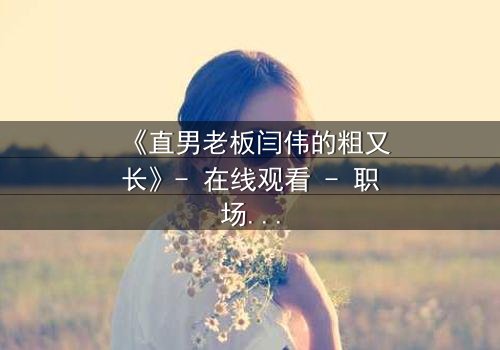 《直男老板闫伟的粗又长》- 在线观看 - 职场风暴中的隐秘较量