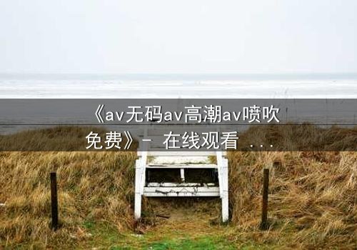 《av无码av高潮av喷吹免费》- 在线观看 - 第3集