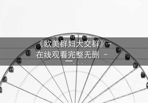 《欧美群妇大交群》- 在线观看完整无删 - 一场欲望与背叛的致命游戏