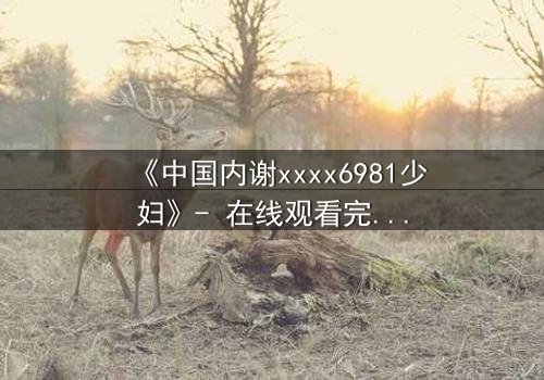 《中国内谢xxxx6981少妇》- 在线观看完整无删 - 她隐藏的秘密即将引爆