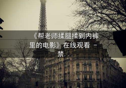 《帮老师揉腿揉到内裤里的电影》在线观看 - 禁忌之恋的隐秘边界