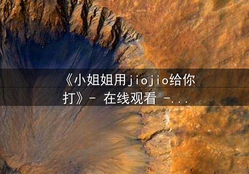 《小姐姐用jiojio给你打》- 在线观看 - 当脚趾敲击键盘,秘密悄然浮现